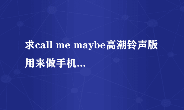 求call me maybe高潮铃声版 用来做手机铃 谢谢咯😄