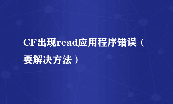 CF出现read应用程序错误（要解决方法）