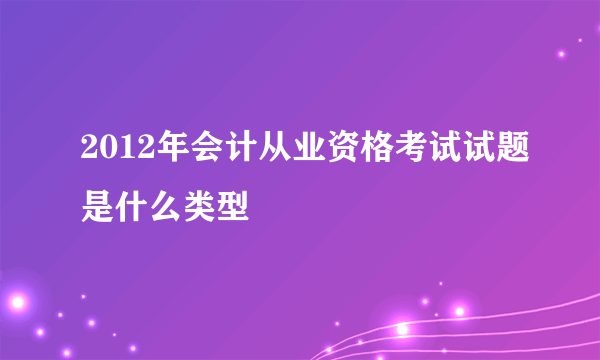 2012年会计从业资格考试试题是什么类型