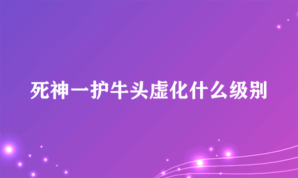 死神一护牛头虚化什么级别