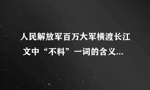 人民解放军百万大军横渡长江 文中“不料”一词的含义是什么？