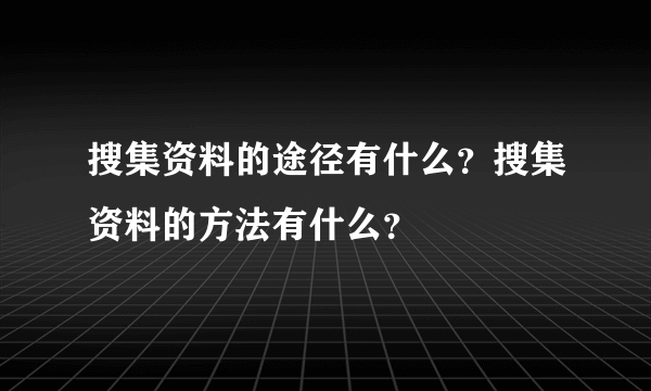 搜集资料的途径有什么？搜集资料的方法有什么？