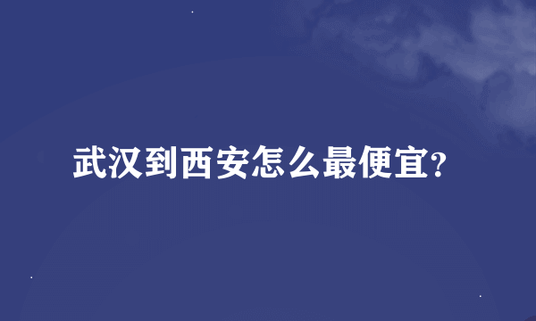 武汉到西安怎么最便宜？