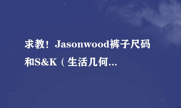 求教！Jasonwood裤子尺码和S&K（生活几何）裤子的尺码是否一致?