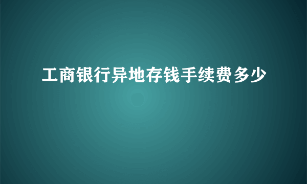 工商银行异地存钱手续费多少