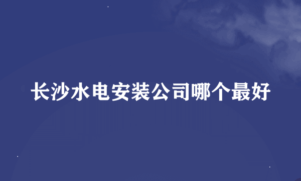 长沙水电安装公司哪个最好