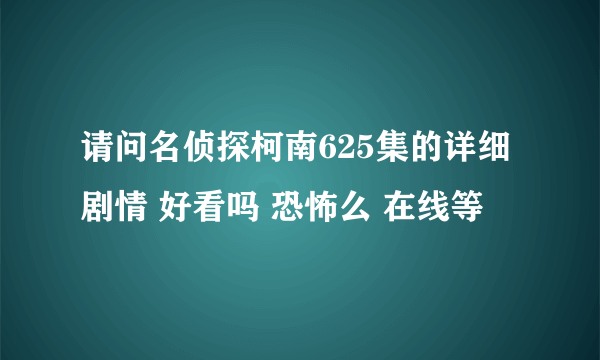 请问名侦探柯南625集的详细剧情 好看吗 恐怖么 在线等