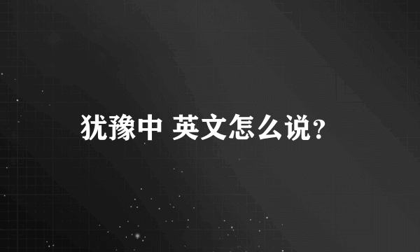 犹豫中 英文怎么说？