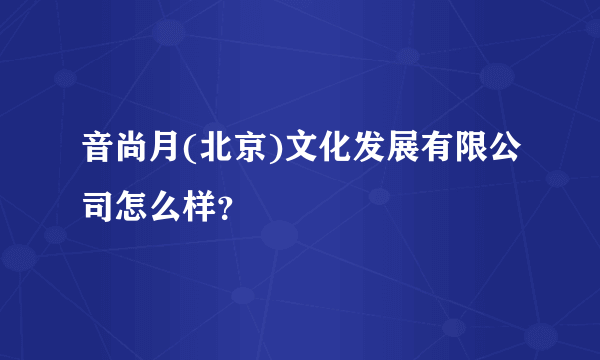 音尚月(北京)文化发展有限公司怎么样？