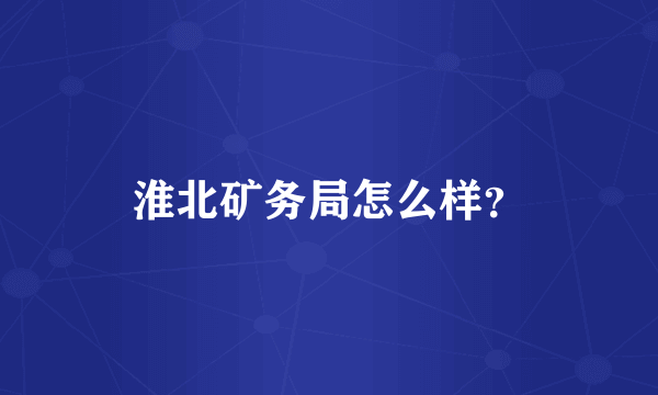 淮北矿务局怎么样？