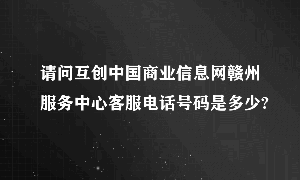 请问互创中国商业信息网赣州服务中心客服电话号码是多少?