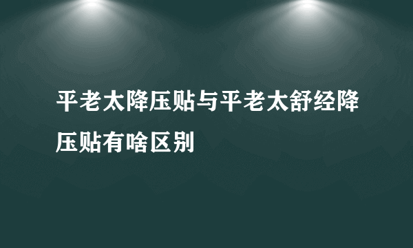 平老太降压贴与平老太舒经降压贴有啥区别