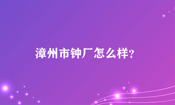 漳州市钟厂怎么样？