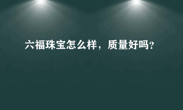 六福珠宝怎么样，质量好吗？