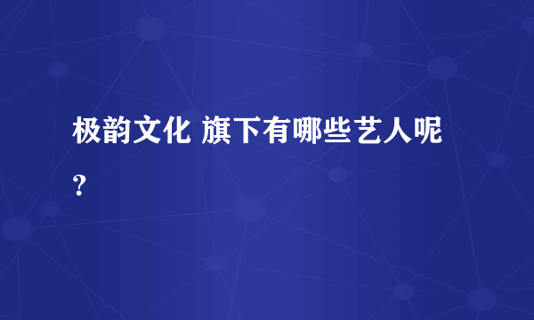 极韵文化 旗下有哪些艺人呢？