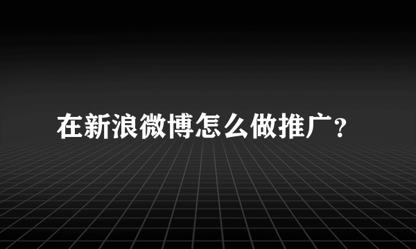 在新浪微博怎么做推广？