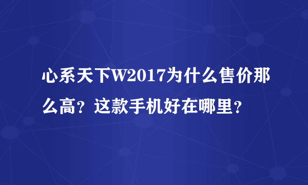 心系天下W2017为什么售价那么高？这款手机好在哪里？