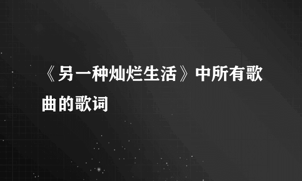 《另一种灿烂生活》中所有歌曲的歌词