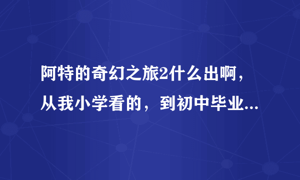 阿特的奇幻之旅2什么出啊，从我小学看的，到初中毕业了快还没看到第二部！求解!!