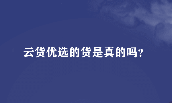 云货优选的货是真的吗？