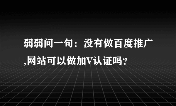 弱弱问一句：没有做百度推广,网站可以做加V认证吗？