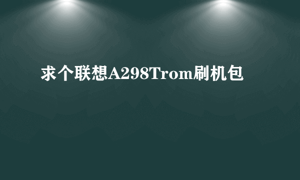 求个联想A298Trom刷机包