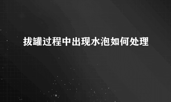 拔罐过程中出现水泡如何处理