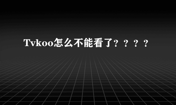 Tvkoo怎么不能看了？？？？