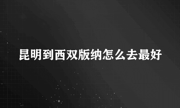 昆明到西双版纳怎么去最好