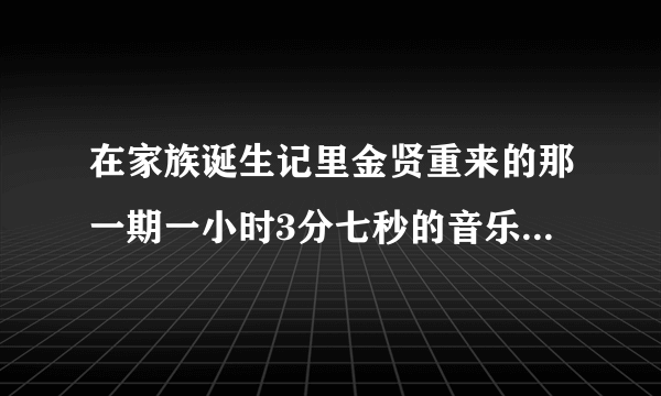 在家族诞生记里金贤重来的那一期一小时3分七秒的音乐是什么？