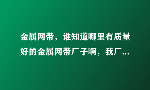 金属网带，谁知道哪里有质量好的金属网带厂子啊，我厂今年采购一批网带，谁有联系方式啊？？？？？？？