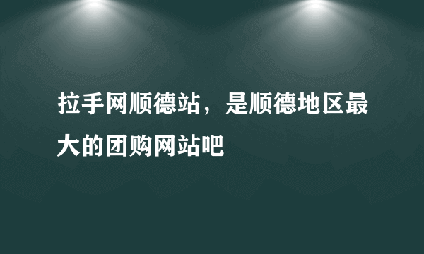 拉手网顺德站，是顺德地区最大的团购网站吧