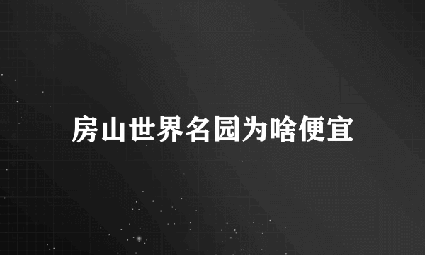 房山世界名园为啥便宜