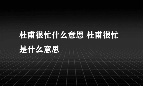 杜甫很忙什么意思 杜甫很忙是什么意思