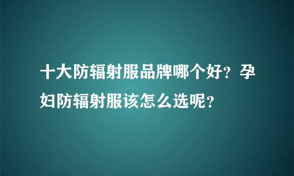 十大防辐射服品牌哪个好？孕妇防辐射服该怎么选呢？