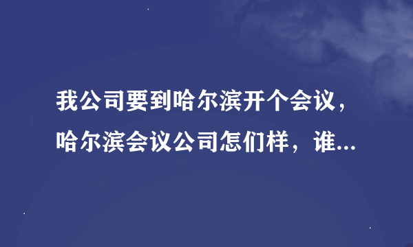 我公司要到哈尔滨开个会议，哈尔滨会议公司怎们样，谁能介绍下？