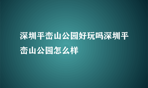 深圳平峦山公园好玩吗深圳平峦山公园怎么样