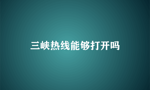 三峡热线能够打开吗