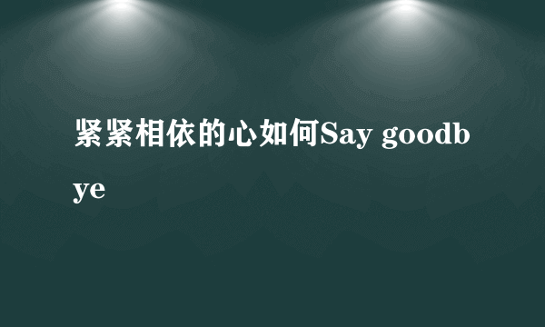 紧紧相依的心如何Say goodbye