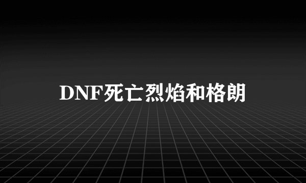 DNF死亡烈焰和格朗