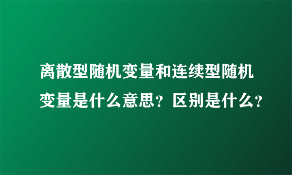 离散型随机变量和连续型随机变量是什么意思？区别是什么？