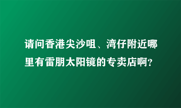 请问香港尖沙咀、湾仔附近哪里有雷朋太阳镜的专卖店啊？