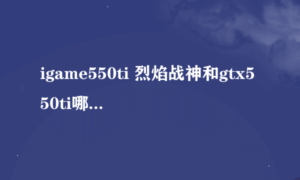 igame550ti 烈焰战神和gtx550ti哪个好别告诉我数据，还有虐杀原型2可以玩吗