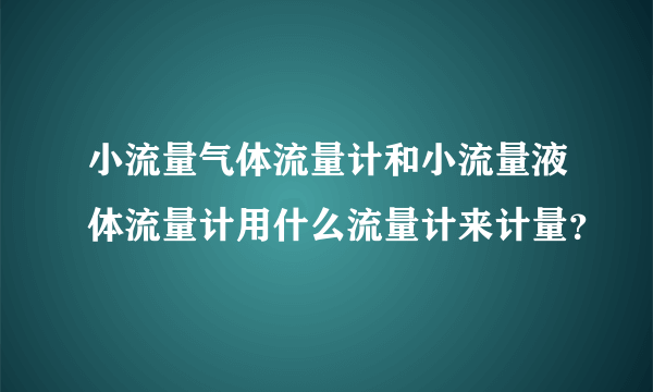 小流量气体流量计和小流量液体流量计用什么流量计来计量？