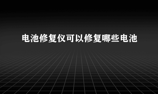 电池修复仪可以修复哪些电池