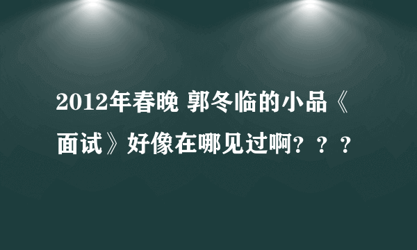 2012年春晚 郭冬临的小品《面试》好像在哪见过啊？？？