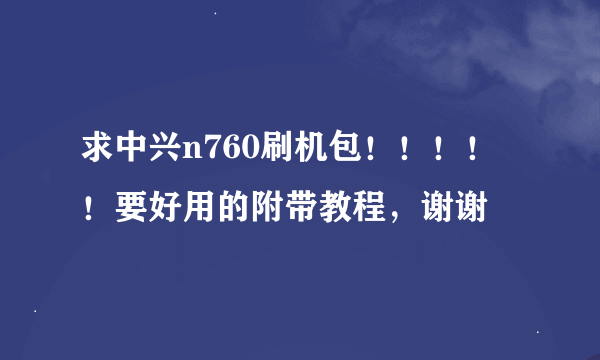 求中兴n760刷机包！！！！！要好用的附带教程，谢谢