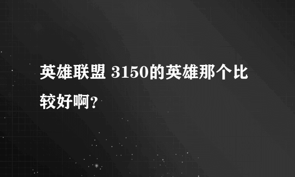 英雄联盟 3150的英雄那个比较好啊？