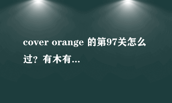 cover orange 的第97关怎么过？有木有图解啊，谢谢。