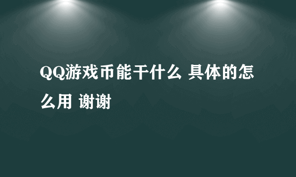 QQ游戏币能干什么 具体的怎么用 谢谢